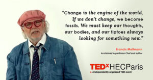 “Change is the engine of the world. If we don’t change, we become fossils. We must keep our thoughts, our bodies, and our tiptoes always looking for something new.” -Francis Mallmann,