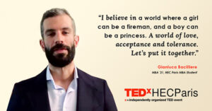 “I believe in a world where a girl can be a fireman, and a boy can be a princess. A world of love, acceptance and tolerance. Let’s put it together.” -Gianluca Bacilliere, MBA ’21, HEC Paris MBA